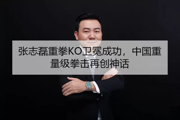 张志磊重拳KO卫冕成功，中国重量级拳击再创神话