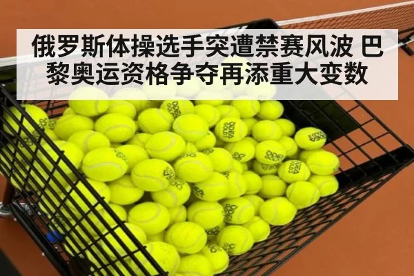 俄罗斯体操选手突遭禁赛风波 巴黎奥运资格争夺再添重大变数