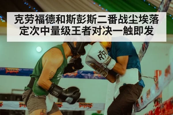 克劳福德和斯彭斯二番战尘埃落定次中量级王者对决一触即发