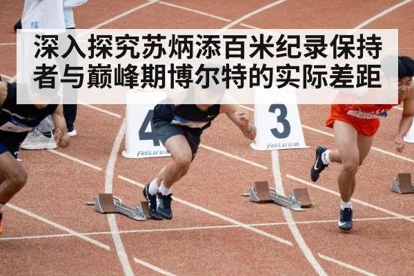 深入探究苏炳添百米纪录保持者与巅峰期博尔特的实际差距