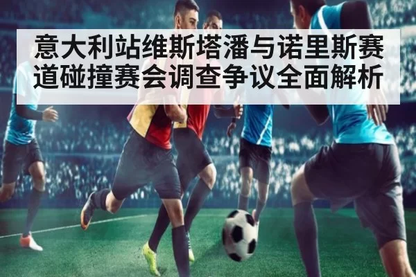 意大利站维斯塔潘与诺里斯赛道碰撞赛会调查争议全面解析