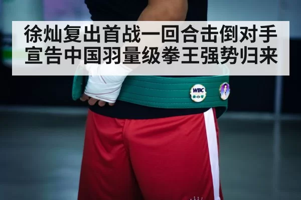 徐灿复出首战一回合击倒对手宣告中国羽量级拳王强势归来