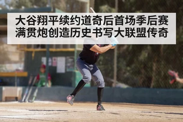 大谷翔平续约道奇后首场季后赛满贯炮创造历史书写大联盟传奇