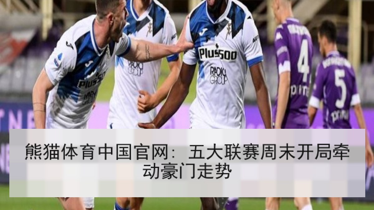 熊猫体育中国官网: 五大联赛周末开局牵动豪门走势