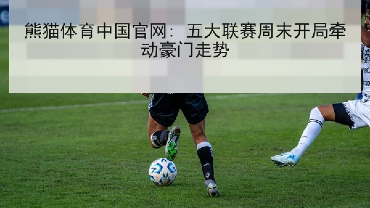 熊猫体育中国官网: 五大联赛周末开局牵动豪门走势