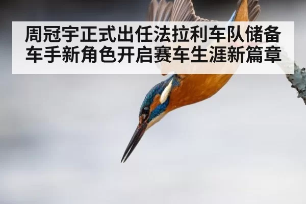 周冠宇正式出任法拉利车队储备车手新角色开启赛车生涯新篇章