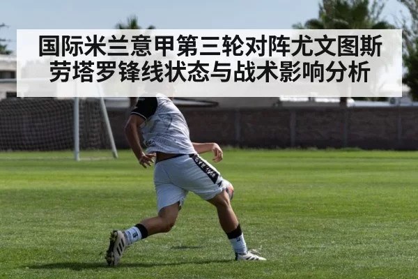 国际米兰意甲第三轮对阵尤文图斯劳塔罗锋线状态与战术影响分析