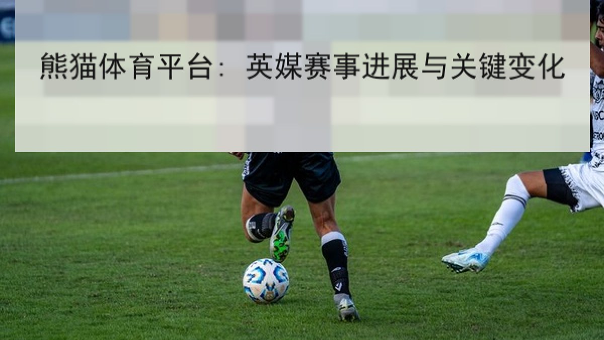 熊猫体育平台: 英媒赛事进展与关键变化 熊猫体育平台: 英媒赛事进展与关键变化
