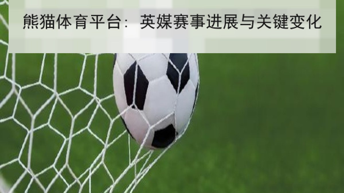 熊猫体育平台: 英媒赛事进展与关键变化 熊猫体育平台: 英媒赛事进展与关键变化